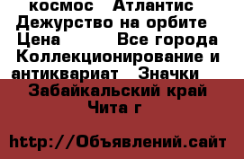 1.1) космос : Атлантис - Дежурство на орбите › Цена ­ 990 - Все города Коллекционирование и антиквариат » Значки   . Забайкальский край,Чита г.